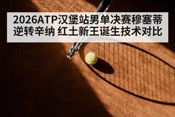 2026ATP汉堡站男单决赛穆塞蒂逆转辛纳 红土新王诞生技术对比（kaiyun）