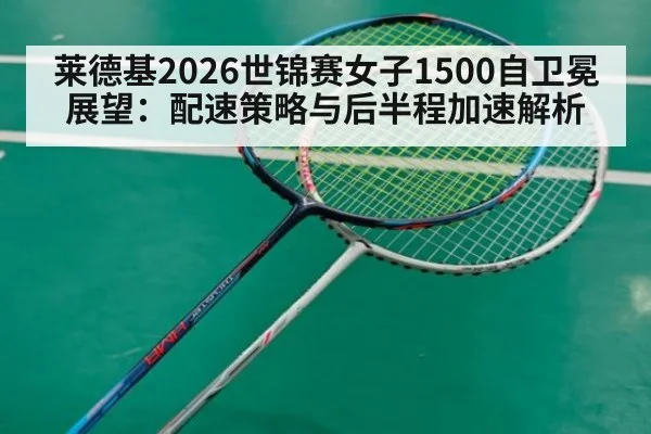莱德基2026世锦赛女子1500自卫冕展望:配速策略与后半程加速解析 - kaiyun
