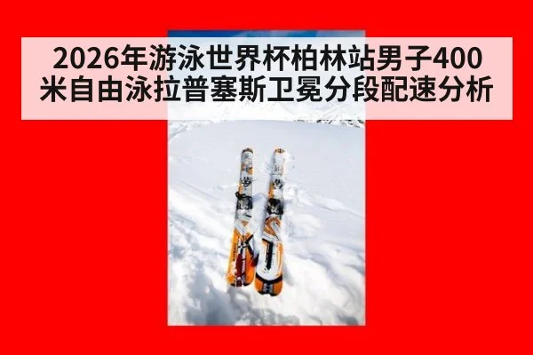 2026年游泳世界杯柏林站男子400米自由泳拉普塞斯卫冕分段配速分析（kaiyun）
