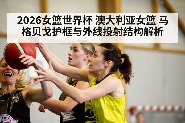 2026女篮世界杯 澳大利亚女篮 马格贝戈护框与外线投射结构解析（kaiyun）