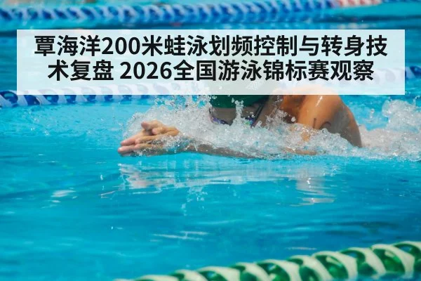 覃海洋200米蛙泳划频控制与转身技术复盘 2026全国游泳锦标赛观察 - kaiyun