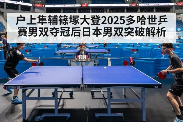 户上隼辅篠塚大登2025多哈世乒赛男双夺冠后日本男双突破解析（kaiyun）